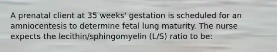 A prenatal client at 35 weeks' gestation is scheduled for an amniocentesis to determine fetal lung maturity. The nurse expects the lecithin/sphingomyelin (L/S) ratio to be: