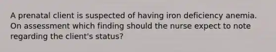 A prenatal client is suspected of having iron deficiency anemia. On assessment which finding should the nurse expect to note regarding the client's status?