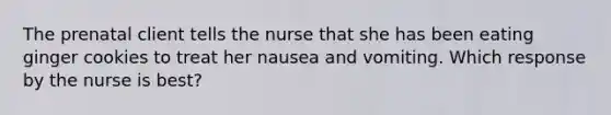 The prenatal client tells the nurse that she has been eating ginger cookies to treat her nausea and vomiting. Which response by the nurse is best?