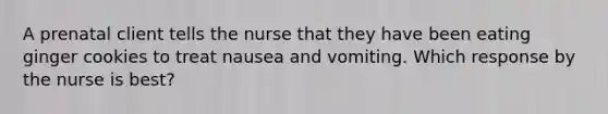 A prenatal client tells the nurse that they have been eating ginger cookies to treat nausea and vomiting. Which response by the nurse is best?