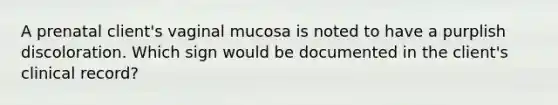 A prenatal client's vaginal mucosa is noted to have a purplish discoloration. Which sign would be documented in the client's clinical record?