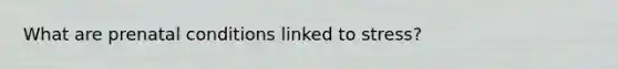 What are prenatal conditions linked to stress?