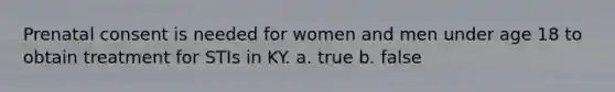 Prenatal consent is needed for women and men under age 18 to obtain treatment for STIs in KY. a. true b. false