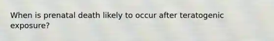 When is prenatal death likely to occur after teratogenic exposure?