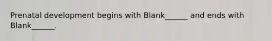 Prenatal development begins with Blank______ and ends with Blank______.