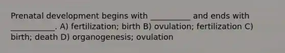 Prenatal development begins with __________ and ends with ___________. A) fertilization; birth B) ovulation; fertilization C) birth; death D) organogenesis; ovulation