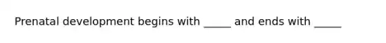 Prenatal development begins with _____ and ends with _____