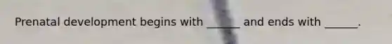 Prenatal development begins with ______ and ends with ______.