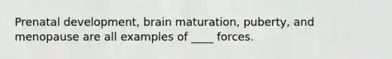 Prenatal development, brain maturation, puberty, and menopause are all examples of ____ forces.​ ​