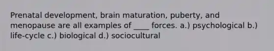 Prenatal development, brain maturation, puberty, and menopause are all examples of ____ forces.​ ​a.) psychological ​b.) life-cycle c.) biological ​d.) sociocultural