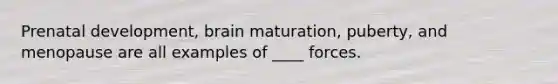 Prenatal development, brain maturation, puberty, and menopause are all examples of ____ forces.