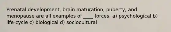 Prenatal development, brain maturation, puberty, and menopause are all examples of ____ forces.​ ​a) psychological ​b) life-cycle c) biological ​d) sociocultural