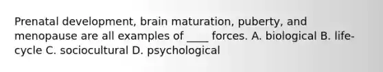 Prenatal development, brain maturation, puberty, and menopause are all examples of ____ forces.​ A. ​biological ​B. life-cycle ​C. sociocultural ​D. psychological