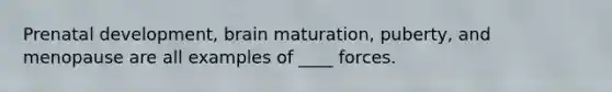 Prenatal development, brain maturation, puberty, and menopause are all examples of ____ forces.​