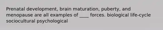 Prenatal development, brain maturation, puberty, and menopause are all examples of ____ forces.​ ​biological ​life-cycle ​sociocultural ​psychological