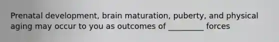 Prenatal development, brain maturation, puberty, and physical aging may occur to you as outcomes of _________ forces