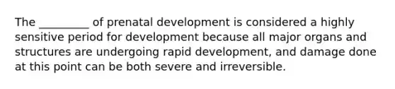 The _________ of <a href='https://www.questionai.com/knowledge/kMumvNdQFH-prenatal-development' class='anchor-knowledge'>prenatal development</a> is considered a highly sensitive period for development because all major organs and structures are undergoing rapid development, and damage done at this point can be both severe and irreversible.