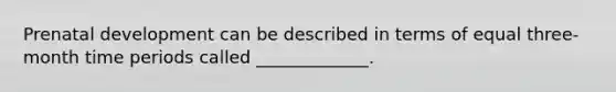 Prenatal development can be described in terms of equal three-month time periods called _____________.