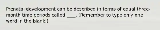 Prenatal development can be described in terms of equal three-month time periods called ____. (Remember to type only one word in the blank.)