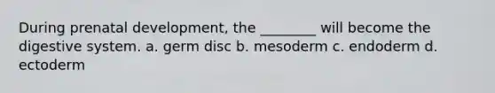 During prenatal development, the ________ will become the digestive system. a. germ disc b. mesoderm c. endoderm d. ectoderm