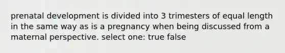 prenatal development is divided into 3 trimesters of equal length in the same way as is a pregnancy when being discussed from a maternal perspective. select one: true false