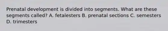 <a href='https://www.questionai.com/knowledge/kMumvNdQFH-prenatal-development' class='anchor-knowledge'>prenatal development</a> is divided into segments. What are these segments called? A. fetalesters B. prenatal sections C. semesters D. trimesters