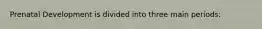 Prenatal Development is divided into three main periods: