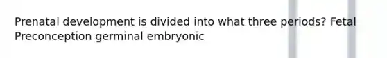 Prenatal development is divided into what three periods? Fetal Preconception germinal embryonic