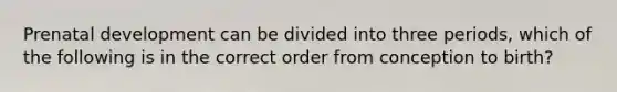 Prenatal development can be divided into three periods, which of the following is in the correct order from conception to birth?