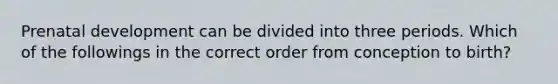 Prenatal development can be divided into three periods. Which of the followings in the correct order from conception to birth?