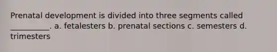 Prenatal development is divided into three segments called __________. a. fetalesters b. prenatal sections c. semesters d. trimesters