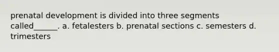 prenatal development is divided into three segments called______. a. fetalesters b. prenatal sections c. semesters d. trimesters