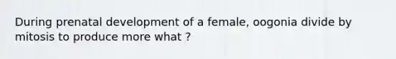 During prenatal development of a female, oogonia divide by mitosis to produce more what ?