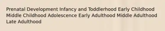 Prenatal Development Infancy and Toddlerhood Early Childhood Middle Childhood Adolescence Early Adulthood Middle Adulthood Late Adulthood