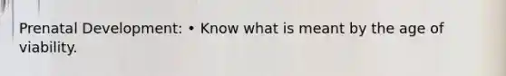 Prenatal Development: • Know what is meant by the age of viability.