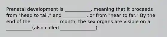 Prenatal development is ___________, meaning that it proceeds from "head to tail," and __________, or from "near to far." By the end of the ____________month, the sex organs are visible on a ___________(also called _______________).