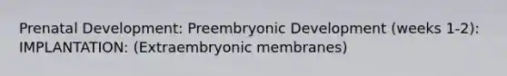 Prenatal Development: Preembryonic Development (weeks 1-2): IMPLANTATION: (Extraembryonic membranes)