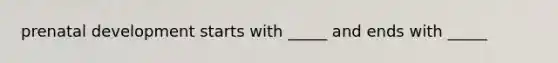 prenatal development starts with _____ and ends with _____