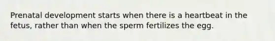 Prenatal development starts when there is a heartbeat in the fetus, rather than when the sperm fertilizes the egg.