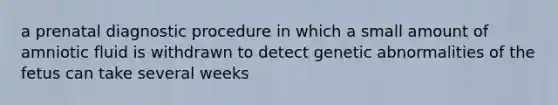 a prenatal diagnostic procedure in which a small amount of amniotic fluid is withdrawn to detect genetic abnormalities of the fetus can take several weeks