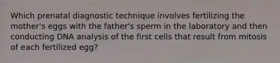 Which prenatal diagnostic technique involves fertilizing the mother's eggs with the father's sperm in the laboratory and then conducting DNA analysis of the first cells that result from mitosis of each fertilized egg?