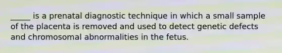 _____ is a prenatal diagnostic technique in which a small sample of the placenta is removed and used to detect genetic defects and <a href='https://www.questionai.com/knowledge/k9GCoid6kL-chromosomal-abnormalities' class='anchor-knowledge'>chromosomal abnormalities</a> in the fetus.