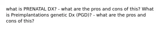 what is PRENATAL DX? - what are the pros and cons of this? What is Preimplantations genetic Dx (PGD)? - what are the pros and cons of this?