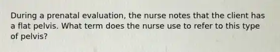 During a prenatal evaluation, the nurse notes that the client has a flat pelvis. What term does the nurse use to refer to this type of pelvis?