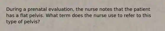 During a prenatal evaluation, the nurse notes that the patient has a flat pelvis. What term does the nurse use to refer to this type of pelvis?