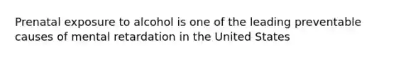 Prenatal exposure to alcohol is one of the leading preventable causes of mental retardation in the United States