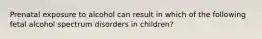 Prenatal exposure to alcohol can result in which of the following fetal alcohol spectrum disorders in children?