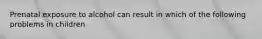 Prenatal exposure to alcohol can result in which of the following problems in children