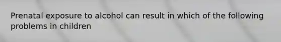 Prenatal exposure to alcohol can result in which of the following problems in children