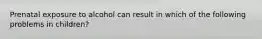 Prenatal exposure to alcohol can result in which of the following problems in children?